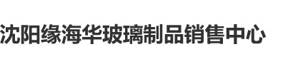 中国人的操逼网沈阳缘海华玻璃制品销售中心